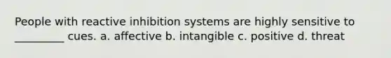 People with reactive inhibition systems are highly sensitive to _________ cues. a. affective b. intangible c. positive d. threat