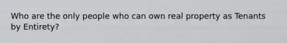 Who are the only people who can own real property as Tenants by Entirety?