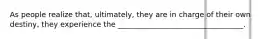 As people realize that, ultimately, they are in charge of their own destiny, they experience the __________________________________.