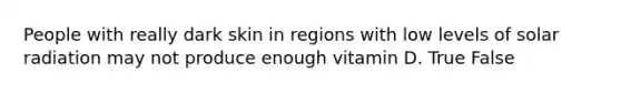 People with really dark skin in regions with low levels of solar radiation may not produce enough vitamin D. True False