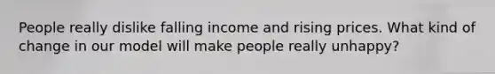 People really dislike falling income and rising prices. What kind of change in our model will make people really unhappy?