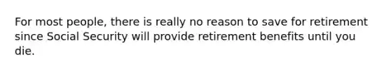 For most people, there is really no reason to save for retirement since Social Security will provide retirement benefits until you die.