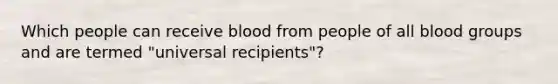 Which people can receive blood from people of all blood groups and are termed "universal recipients"?