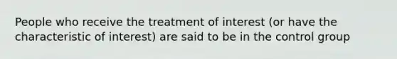 People who receive the treatment of interest (or have the characteristic of interest) are said to be in the control group