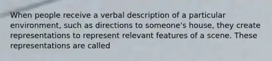 When people receive a verbal description of a particular environment, such as directions to someone's house, they create representations to represent relevant features of a scene. These representations are called