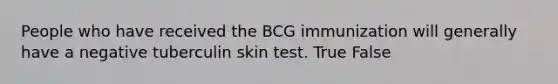 People who have received the BCG immunization will generally have a negative tuberculin skin test. True False