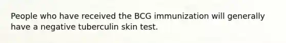 People who have received the BCG immunization will generally have a negative tuberculin skin test.