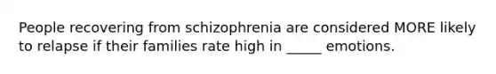 People recovering from schizophrenia are considered MORE likely to relapse if their families rate high in _____ emotions.