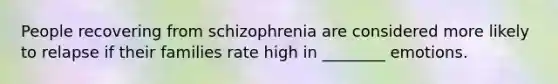 People recovering from schizophrenia are considered more likely to relapse if their families rate high in ________ emotions.