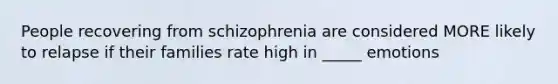 People recovering from schizophrenia are considered MORE likely to relapse if their families rate high in _____ emotions