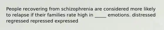 People recovering from schizophrenia are considered more likely to relapse if their families rate high in _____ emotions. distressed regressed repressed expressed