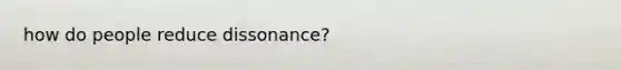 how do people reduce dissonance?