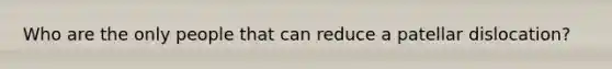 Who are the only people that can reduce a patellar dislocation?
