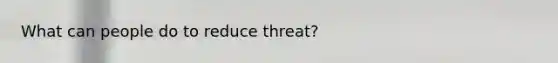 What can people do to reduce threat?