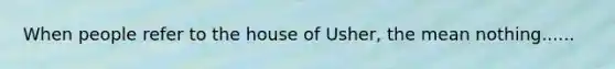 When people refer to the house of Usher, the mean nothing......