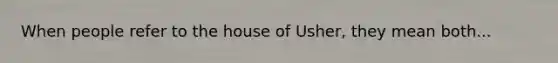 When people refer to the house of Usher, they mean both...