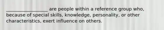 __________________ are people within a reference group who, because of special skills, knowledge, personality, or other characteristics, exert influence on others.