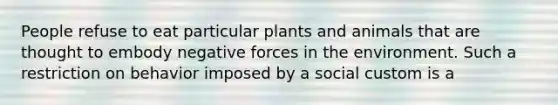 People refuse to eat particular plants and animals that are thought to embody negative forces in the environment. Such a restriction on behavior imposed by a social custom is a