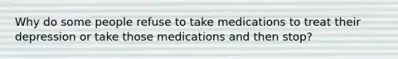 Why do some people refuse to take medications to treat their depression or take those medications and then stop?