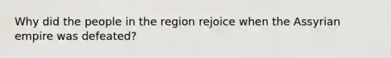 Why did the people in the region rejoice when the Assyrian empire was defeated?