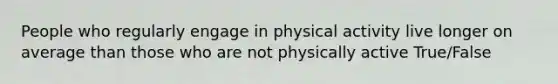 People who regularly engage in physical activity live longer on average than those who are not physically active True/False