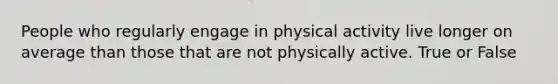 People who regularly engage in physical activity live longer on average than those that are not physically active. True or False