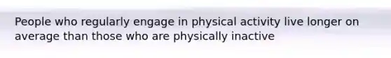 People who regularly engage in physical activity live longer on average than those who are physically inactive