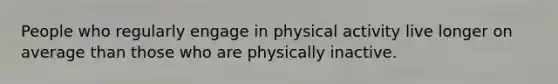 People who regularly engage in physical activity live longer on average than those who are physically inactive.