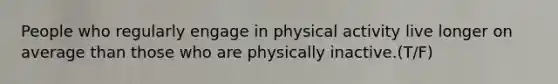 People who regularly engage in physical activity live longer on average than those who are physically inactive.(T/F)