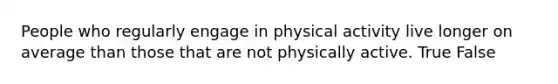 People who regularly engage in physical activity live longer on average than those that are not physically active. True False