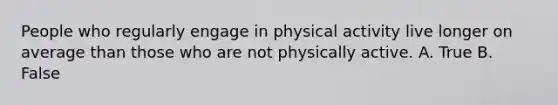 People who regularly engage in physical activity live longer on average than those who are not physically active. A. True B. False