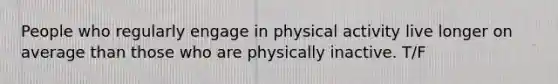 People who regularly engage in physical activity live longer on average than those who are physically inactive. T/F