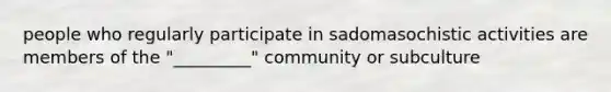 people who regularly participate in sadomasochistic activities are members of the "_________" community or subculture