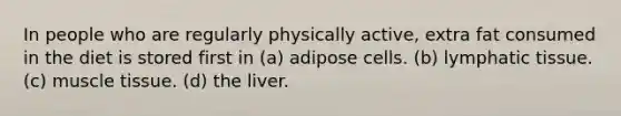 In people who are regularly physically active, extra fat consumed in the diet is stored first in (a) adipose cells. (b) lymphatic tissue. (c) muscle tissue. (d) the liver.