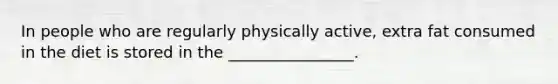 In people who are regularly physically active, extra fat consumed in the diet is stored in the ________________.