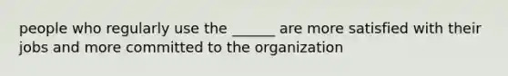 people who regularly use the ______ are more satisfied with their jobs and more committed to the organization