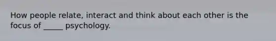 How people relate, interact and think about each other is the focus of _____ psychology.