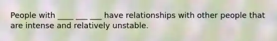 People with ____ ___ ___ have relationships with other people that are intense and relatively unstable.