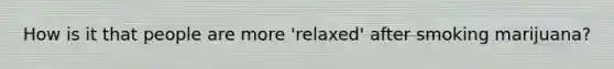 How is it that people are more 'relaxed' after smoking marijuana?