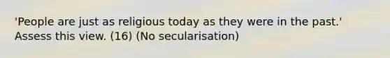 'People are just as religious today as they were in the past.' Assess this view. (16) (No secularisation)