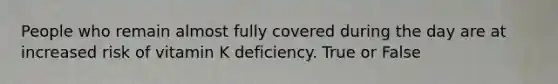 People who remain almost fully covered during the day are at increased risk of vitamin K deficiency. True or False