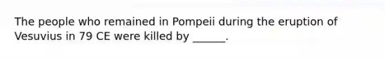 The people who remained in Pompeii during the eruption of Vesuvius in 79 CE were killed by ______.