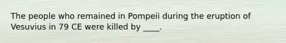 The people who remained in Pompeii during the eruption of Vesuvius in 79 CE were killed by ____.