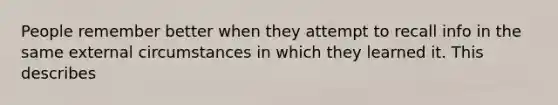 People remember better when they attempt to recall info in the same external circumstances in which they learned it. This describes