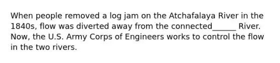 When people removed a log jam on the Atchafalaya River in the 1840s, flow was diverted away from the connected______ River. Now, the U.S. Army Corps of Engineers works to control the flow in the two rivers.