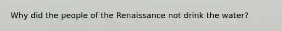 Why did the people of the Renaissance not drink the water?
