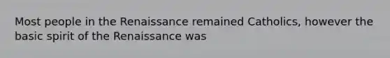 Most people in the Renaissance remained Catholics, however the basic spirit of the Renaissance was