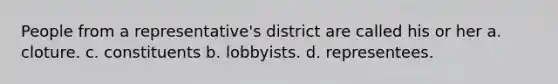 People from a representative's district are called his or her a. cloture. c. constituents b. lobbyists. d. representees.