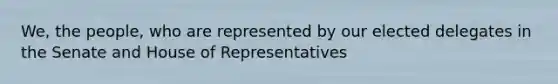 We, the people, who are represented by our elected delegates in the Senate and House of Representatives