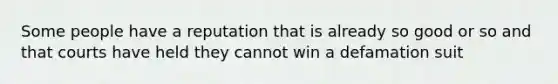 Some people have a reputation that is already so good or so and that courts have held they cannot win a defamation suit